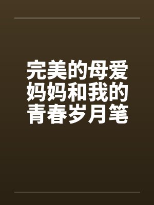 完美的母爱妈妈和我的青春岁月笔趣阁无弹窗