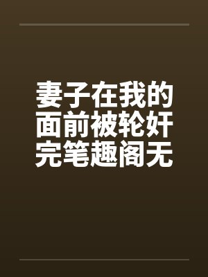 妻子在我的面前被轮奸完笔趣阁无弹窗