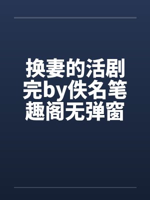 换妻的活剧完by佚名笔趣阁无弹窗