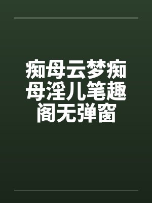 痴母云梦痴母淫儿笔趣阁无弹窗